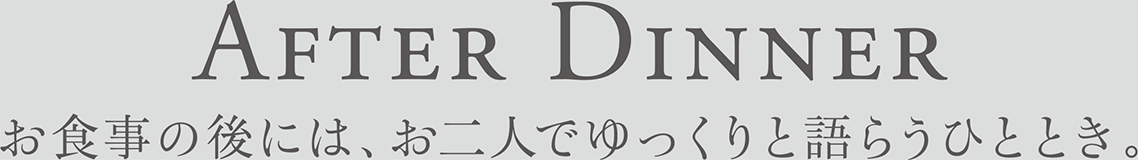 After Dinner お食事の後には、お二人でゆっくりと語らうひととき。