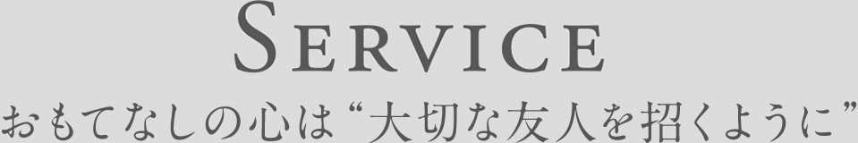 Service おもてなしの心は“大切な友人を招くように”